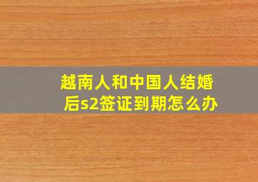 越南人和中国人结婚后s2签证到期怎么办