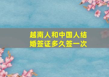 越南人和中国人结婚签证多久签一次