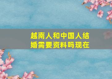 越南人和中国人结婚需要资料吗现在