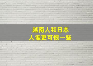 越南人和日本人谁更可恨一些