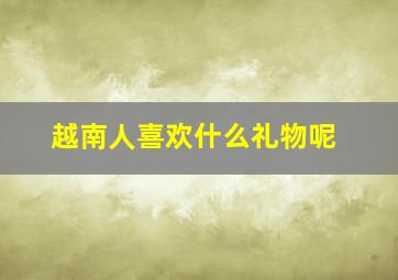 越南人喜欢什么礼物呢