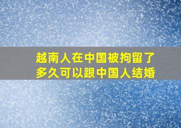 越南人在中国被拘留了多久可以跟中国人结婚