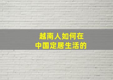 越南人如何在中国定居生活的