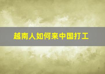 越南人如何来中国打工