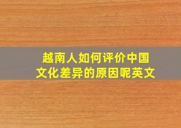 越南人如何评价中国文化差异的原因呢英文