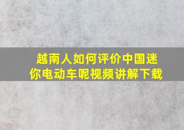 越南人如何评价中国迷你电动车呢视频讲解下载