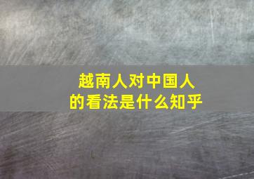 越南人对中国人的看法是什么知乎