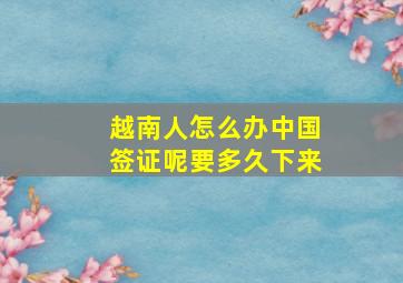 越南人怎么办中国签证呢要多久下来