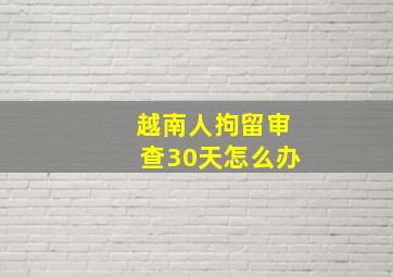 越南人拘留审查30天怎么办