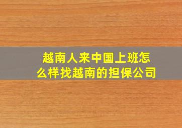 越南人来中国上班怎么样找越南的担保公司