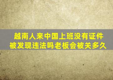 越南人来中国上班没有证件被发现违法吗老板会被关多久