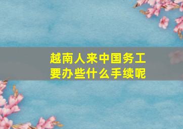 越南人来中国务工要办些什么手续呢