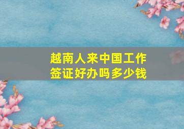 越南人来中国工作签证好办吗多少钱