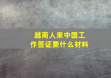 越南人来中国工作签证要什么材料