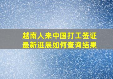 越南人来中国打工签证最新进展如何查询结果