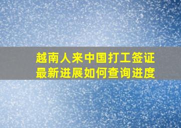 越南人来中国打工签证最新进展如何查询进度