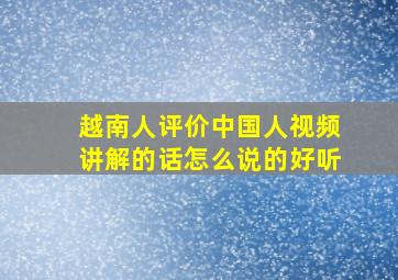 越南人评价中国人视频讲解的话怎么说的好听