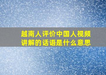 越南人评价中国人视频讲解的话语是什么意思