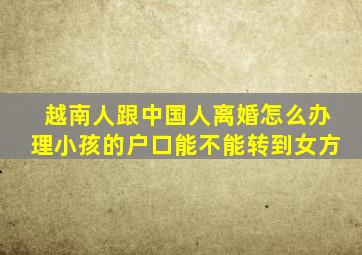 越南人跟中国人离婚怎么办理小孩的户口能不能转到女方