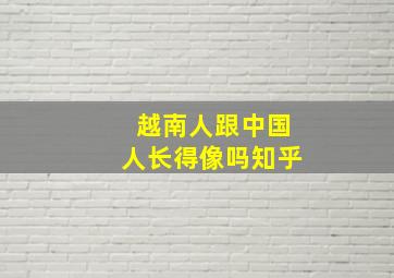 越南人跟中国人长得像吗知乎