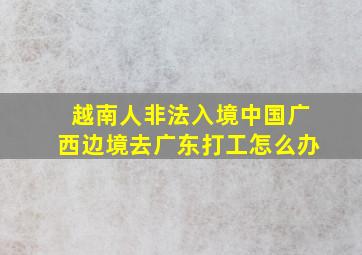 越南人非法入境中国广西边境去广东打工怎么办