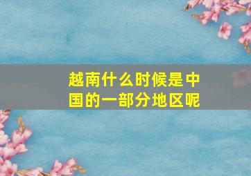 越南什么时候是中国的一部分地区呢