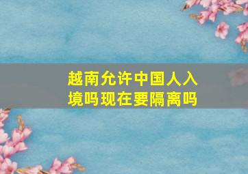 越南允许中国人入境吗现在要隔离吗