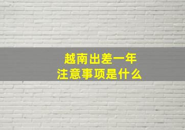 越南出差一年注意事项是什么