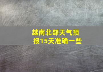 越南北部天气预报15天准确一些