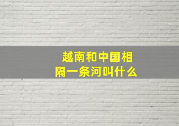 越南和中国相隔一条河叫什么