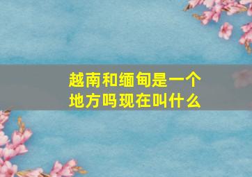 越南和缅甸是一个地方吗现在叫什么