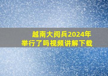 越南大阅兵2024年举行了吗视频讲解下载