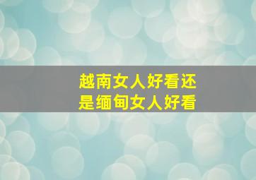 越南女人好看还是缅甸女人好看