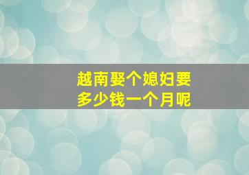 越南娶个媳妇要多少钱一个月呢