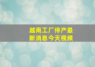 越南工厂停产最新消息今天视频