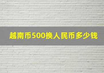 越南币500换人民币多少钱