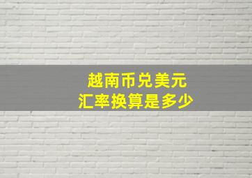 越南币兑美元汇率换算是多少