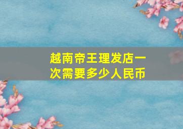 越南帝王理发店一次需要多少人民币