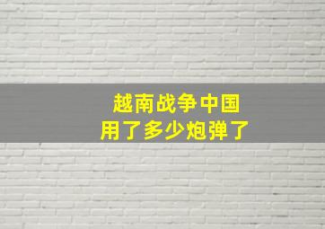 越南战争中国用了多少炮弹了