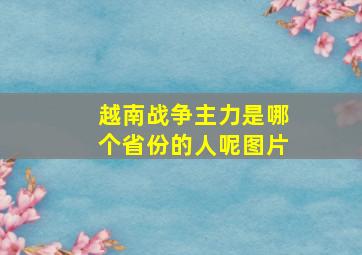 越南战争主力是哪个省份的人呢图片