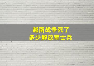 越南战争死了多少解放军士兵