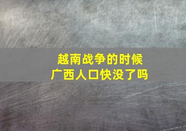 越南战争的时候广西人口快没了吗