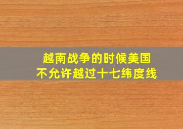 越南战争的时候美国不允许越过十七纬度线