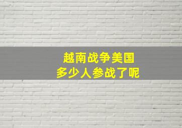 越南战争美国多少人参战了呢