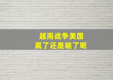 越南战争美国赢了还是输了呢