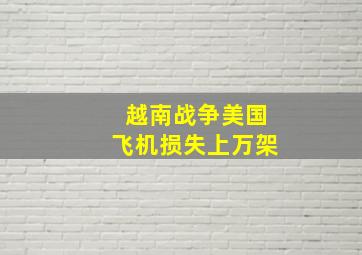 越南战争美国飞机损失上万架