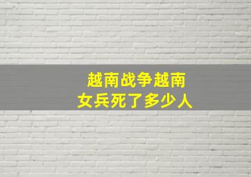 越南战争越南女兵死了多少人