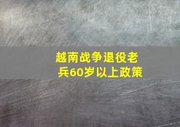 越南战争退役老兵60岁以上政策