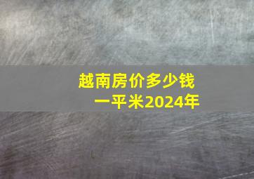 越南房价多少钱一平米2024年