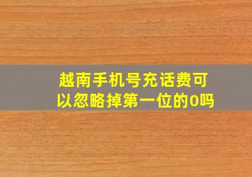 越南手机号充话费可以忽略掉第一位的0吗